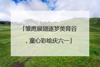 雏鹰展翅逐梦美育谷，童心彩绘庆六一